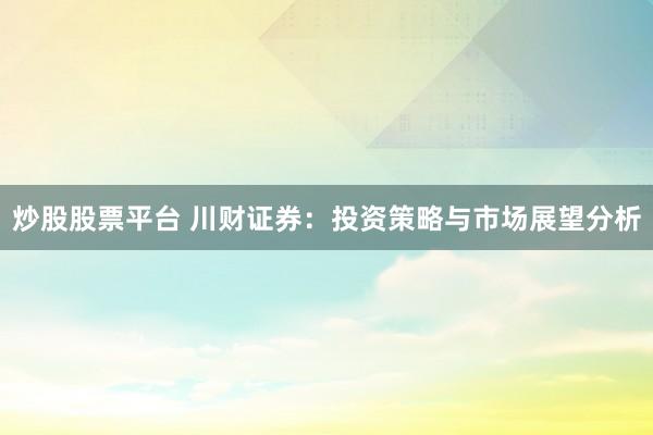炒股股票平台 川财证券：投资策略与市场展望分析