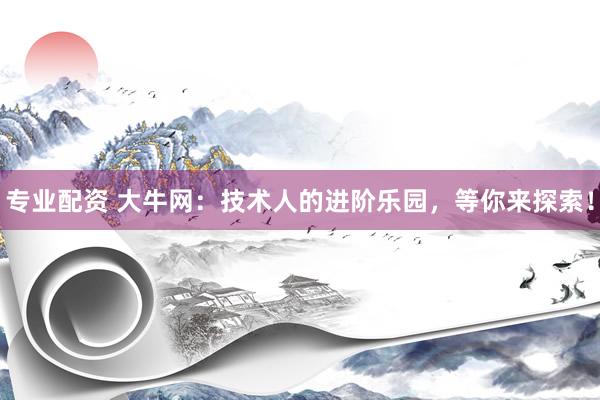 专业配资 大牛网：技术人的进阶乐园，等你来探索！