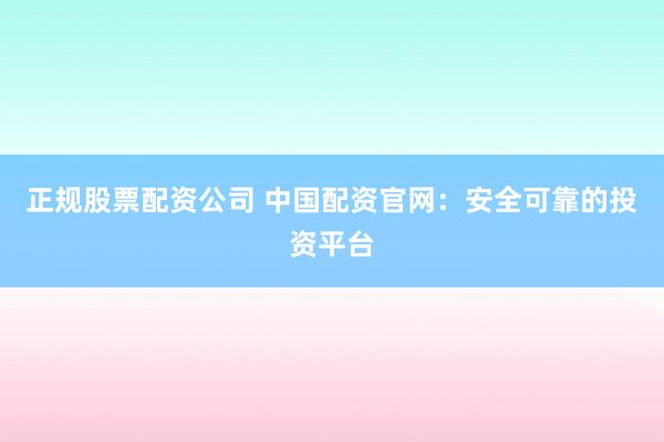 正规股票配资公司 中国配资官网：安全可靠的投资平台