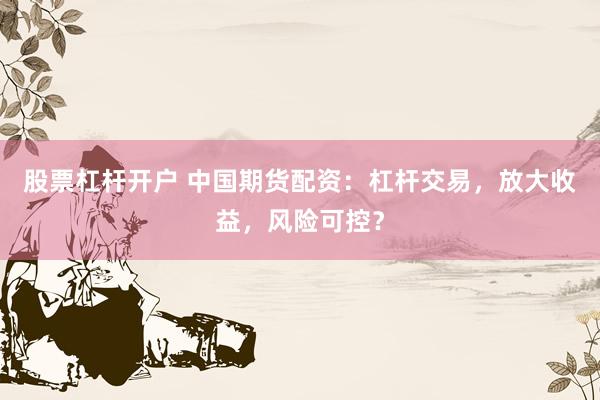 股票杠杆开户 中国期货配资：杠杆交易，放大收益，风险可控？