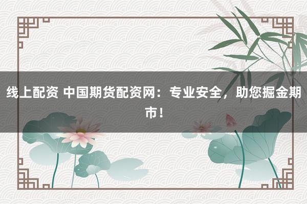 线上配资 中国期货配资网：专业安全，助您掘金期市！