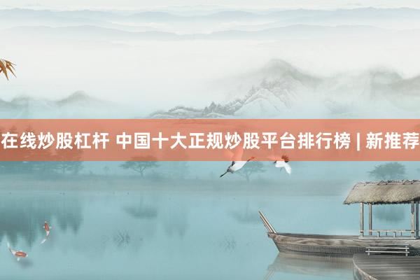 在线炒股杠杆 中国十大正规炒股平台排行榜 | 新推荐