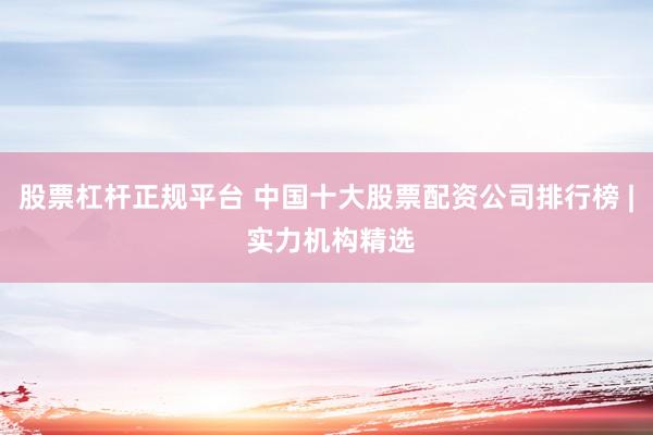 股票杠杆正规平台 中国十大股票配资公司排行榜 | 实力机构精选