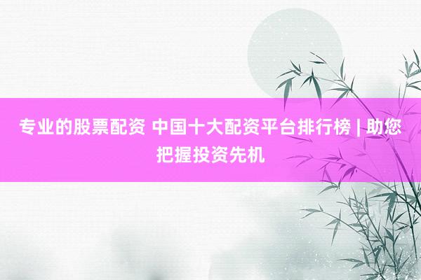 专业的股票配资 中国十大配资平台排行榜 | 助您把握投资先机