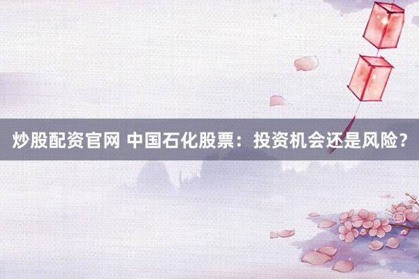 炒股配资官网 中国石化股票：投资机会还是风险？