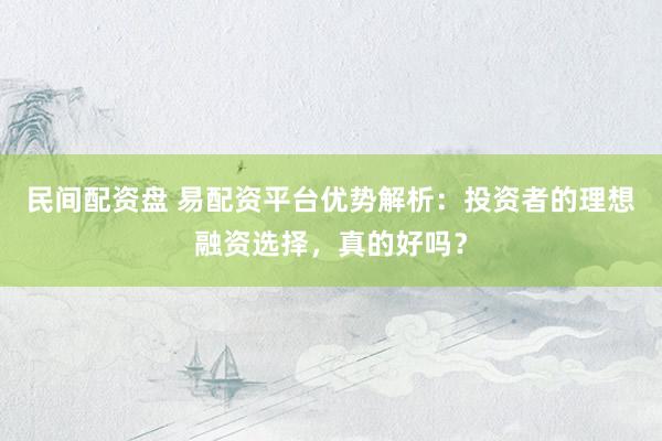 民间配资盘 易配资平台优势解析：投资者的理想融资选择，真的好吗？