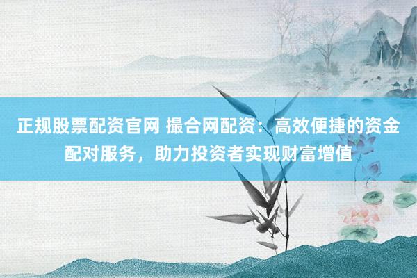 正规股票配资官网 撮合网配资：高效便捷的资金配对服务，助力投资者实现财富增值
