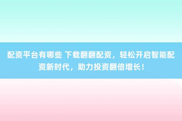 配资平台有哪些 下载翻翻配资，轻松开启智能配资新时代，助力投资翻倍增长！