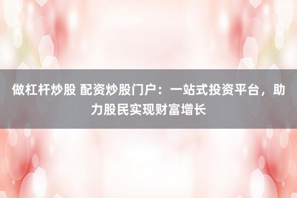 做杠杆炒股 配资炒股门户：一站式投资平台，助力股民实现财富增长