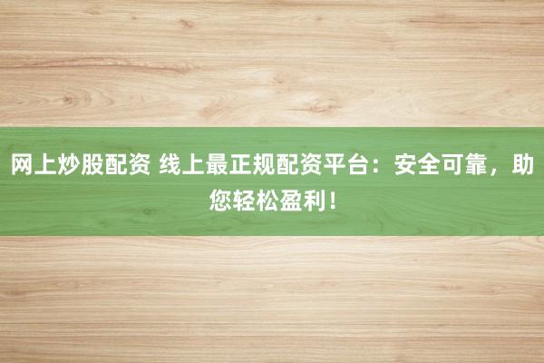 网上炒股配资 线上最正规配资平台：安全可靠，助您轻松盈利！