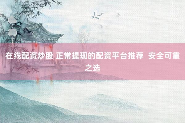 在线配资炒股 正常提现的配资平台推荐  安全可靠之选