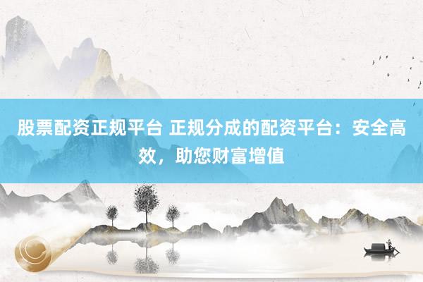 股票配资正规平台 正规分成的配资平台：安全高效，助您财富增值