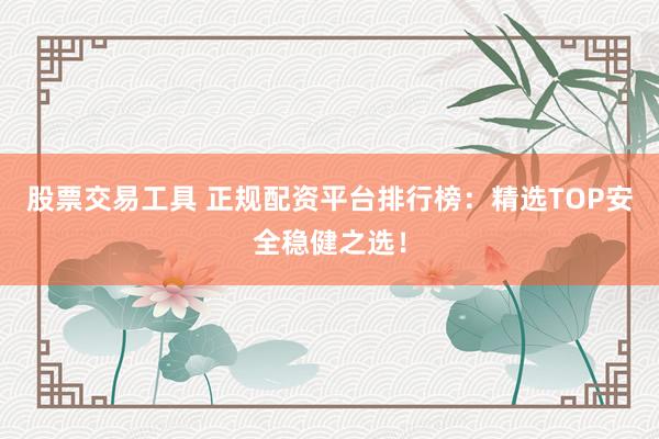 股票交易工具 正规配资平台排行榜：精选TOP安全稳健之选！