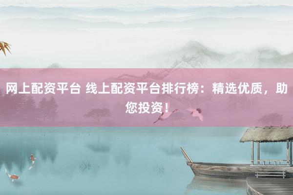 网上配资平台 线上配资平台排行榜：精选优质，助您投资！