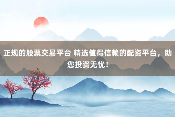 正规的股票交易平台 精选值得信赖的配资平台，助您投资无忧！