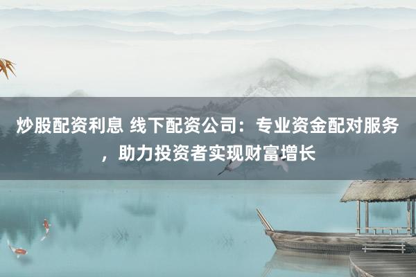 炒股配资利息 线下配资公司：专业资金配对服务，助力投资者实现财富增长