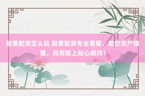 股票配资怎么玩 股票配资专业客服，助您资产增值，投资路上贴心顾问！