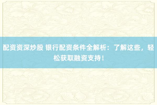 配资资深炒股 银行配资条件全解析：了解这些，轻松获取融资支持！