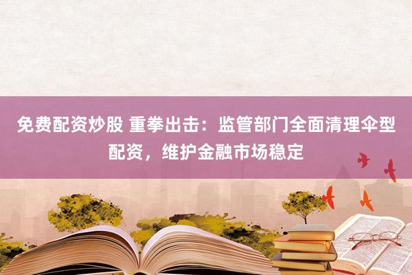 免费配资炒股 重拳出击：监管部门全面清理伞型配资，维护金融市场稳定