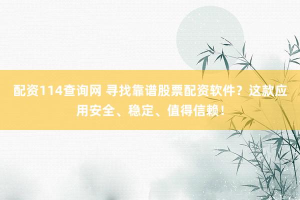 配资114查询网 寻找靠谱股票配资软件？这款应用安全、稳定、值得信赖！