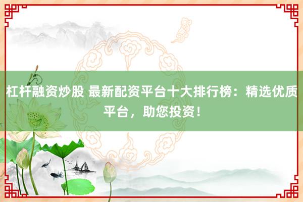 杠杆融资炒股 最新配资平台十大排行榜:精选优质平台,助您投资!