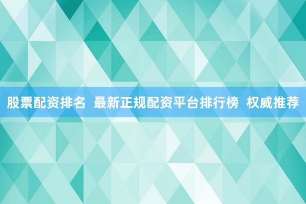 股票配资排名  最新正规配资平台排行榜  权威推荐