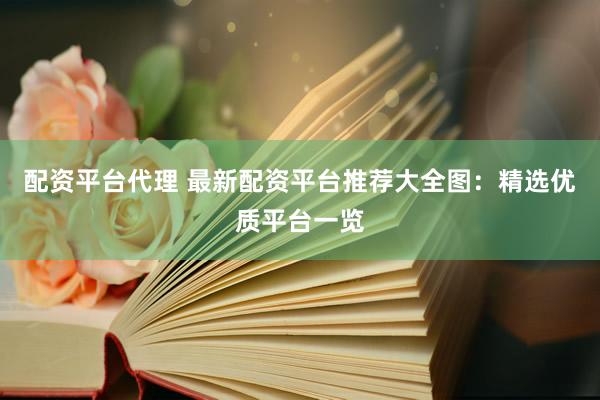 配资平台代理 最新配资平台推荐大全图:精选优质平台一览