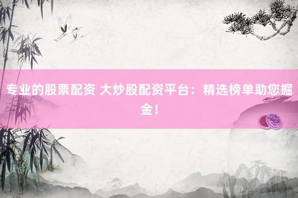 专业的股票配资 大炒股配资平台:精选榜单助您掘金!