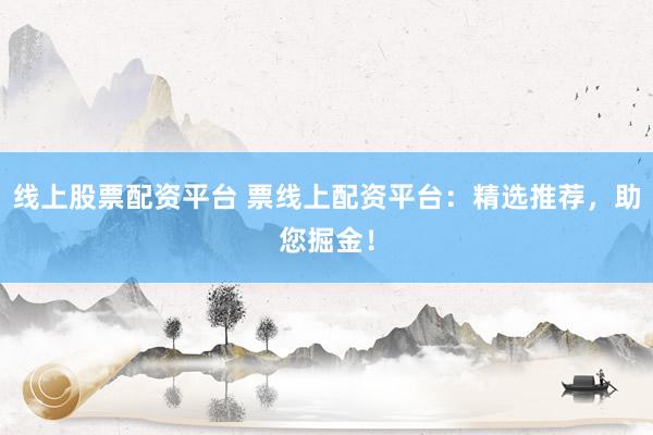 线上股票配资平台 票线上配资平台:精选推荐,助您掘金!