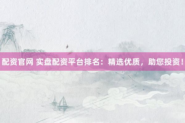 配资官网 实盘配资平台排名:精选优质,助您投资!