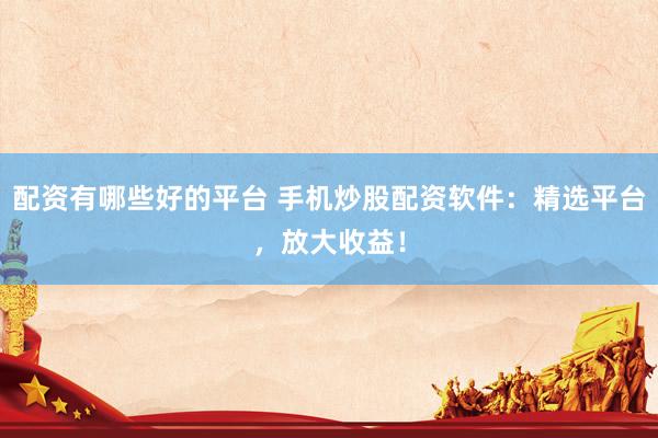 配资有哪些好的平台 手机炒股配资软件:精选平台,放大收益!