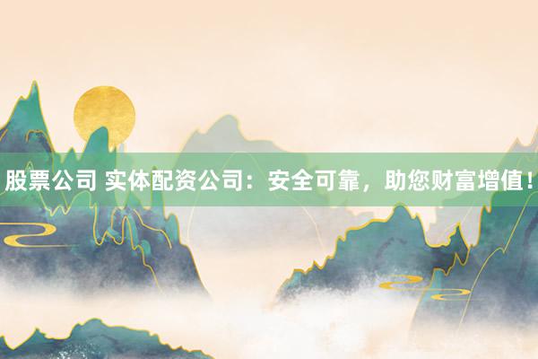 股票公司 实体配资公司:安全可靠,助您财富增值!
