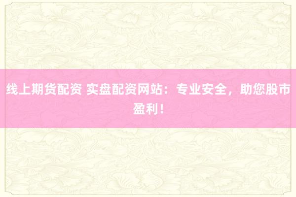 线上期货配资 实盘配资网站:专业安全,助您股市盈利!