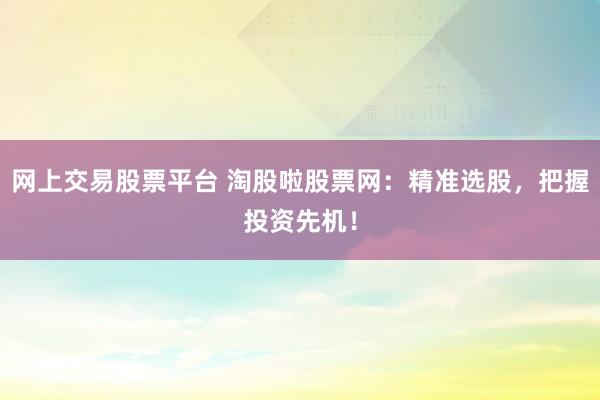 网上交易股票平台 淘股啦股票网:精准选股,把握投资先机!