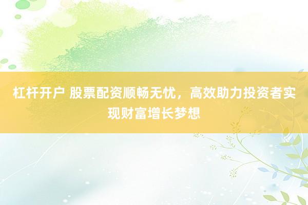 杠杆开户 股票配资顺畅无忧,高效助力投资者实现财富增长梦想
