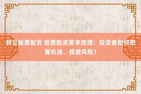 财云股票配资 股票配资需求激增:投资者如何把握机遇、规避风险?