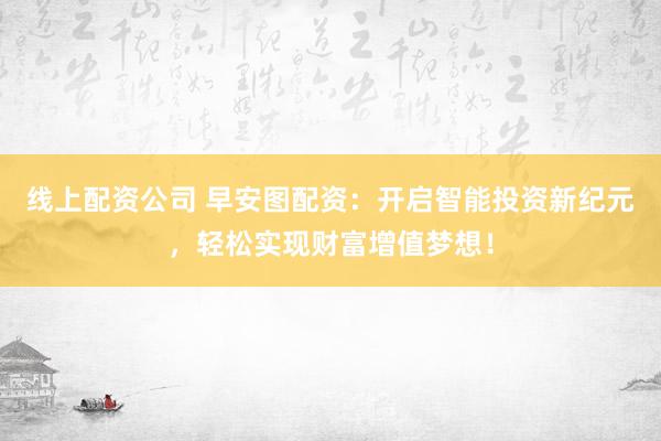 线上配资公司 早安图配资:开启智能投资新纪元,轻松实现财富增值梦想!