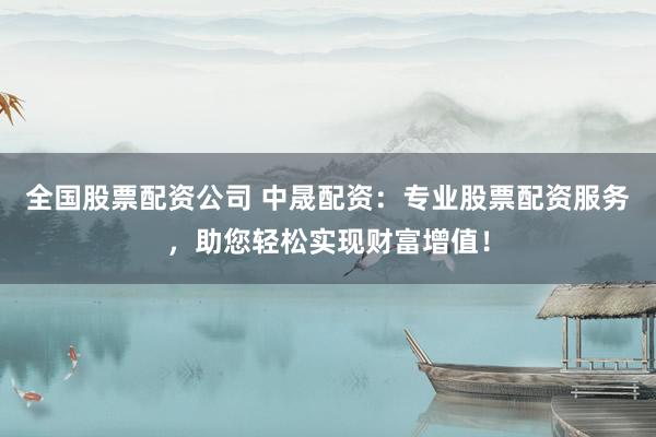 全国股票配资公司 中晟配资:专业股票配资服务,助您轻松实现财富增值!