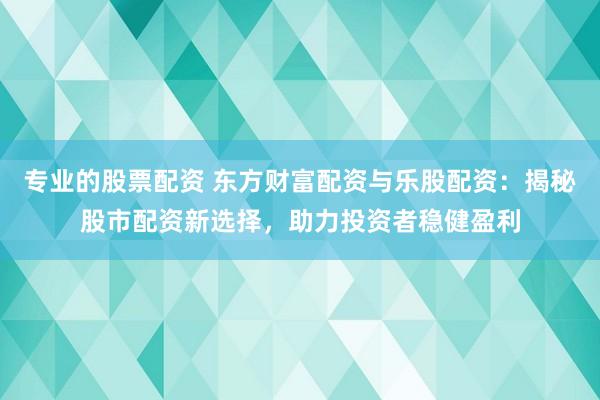 专业的股票配资 东方财富配资与乐股配资:揭秘股市配资新选择,助力投资者稳健盈利