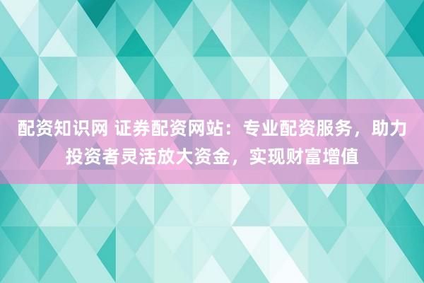 配资知识网 证券配资网站:专业配资服务,助力投资者灵活放大资金,实现财富增值