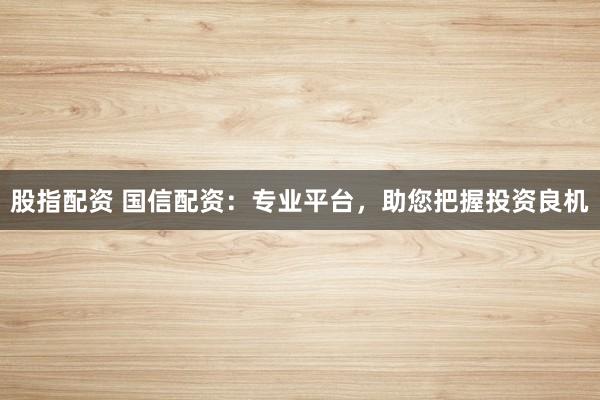 股指配资 国信配资:专业平台,助您把握投资良机