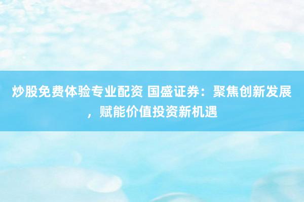 炒股免费体验专业配资 国盛证券:聚焦创新发展,赋能价值投资新机遇