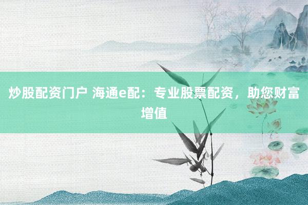 炒股配资门户 海通e配:专业股票配资,助您财富增值