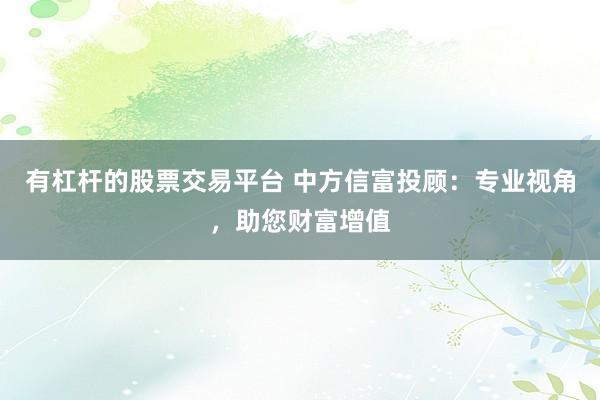有杠杆的股票交易平台 中方信富投顾:专业视角,助您财富增值