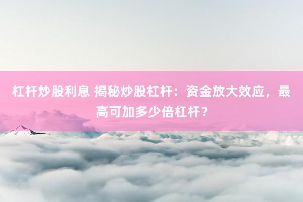 杠杆炒股利息 揭秘炒股杠杆：资金放大效应，最高可加多少倍杠杆？