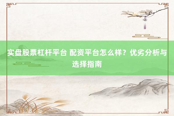 实盘股票杠杆平台 配资平台怎么样?优劣分析与选择指南