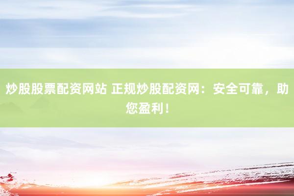 炒股股票配资网站 正规炒股配资网：安全可靠，助您盈利！