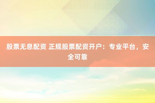 股票无息配资 正规股票配资开户：专业平台，安全可靠