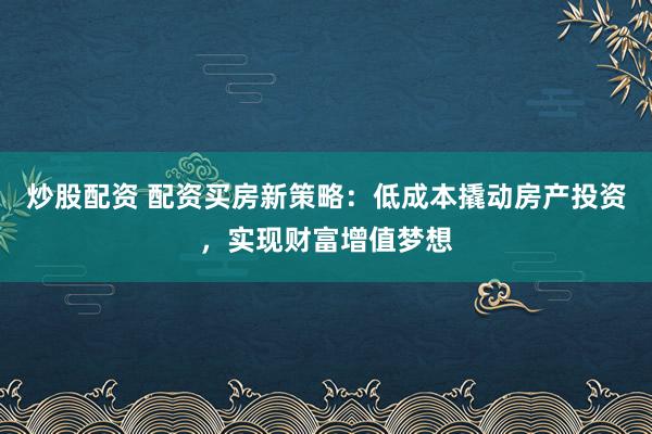 炒股配资 配资买房新策略:低成本撬动房产投资,实现财富增值梦想