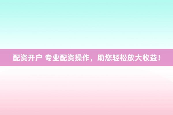 配资开户 专业配资操作,助您轻松放大收益!